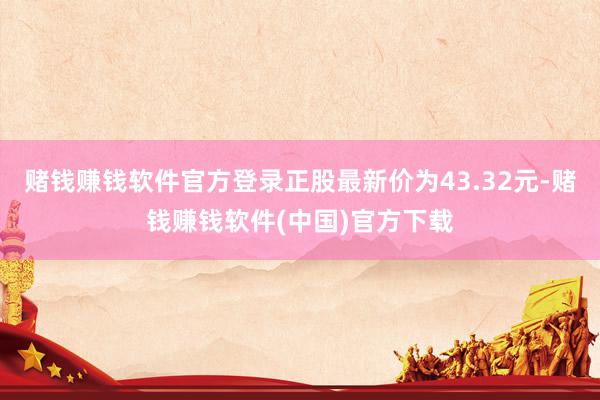 赌钱赚钱软件官方登录正股最新价为43.32元-赌钱赚钱软件(中国)官方下载