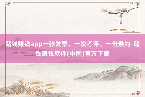 赌钱赚钱app一张发票、一次考评、一份条约-赌钱赚钱软件(中国)官方下载