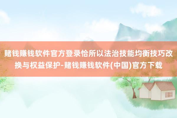 赌钱赚钱软件官方登录恰所以法治技能均衡技巧改换与权益保护-赌钱赚钱软件(中国)官方下载