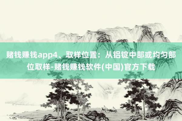 赌钱赚钱app4、取样位置：从铝锭中部或均匀部位取样-赌钱赚钱软件(中国)官方下载