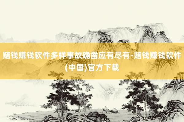 赌钱赚钱软件多样事故确凿应有尽有-赌钱赚钱软件(中国)官方下载