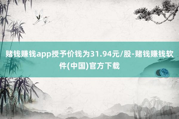 赌钱赚钱app授予价钱为31.94元/股-赌钱赚钱软件(中国)官方下载