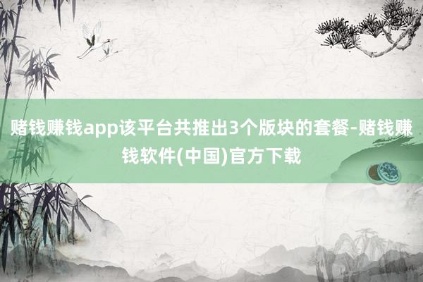 赌钱赚钱app该平台共推出3个版块的套餐-赌钱赚钱软件(中国)官方下载