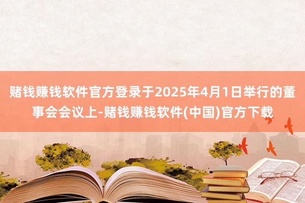 赌钱赚钱软件官方登录于2025年4月1日举行的董事会会议上-赌钱赚钱软件(中国)官方下载