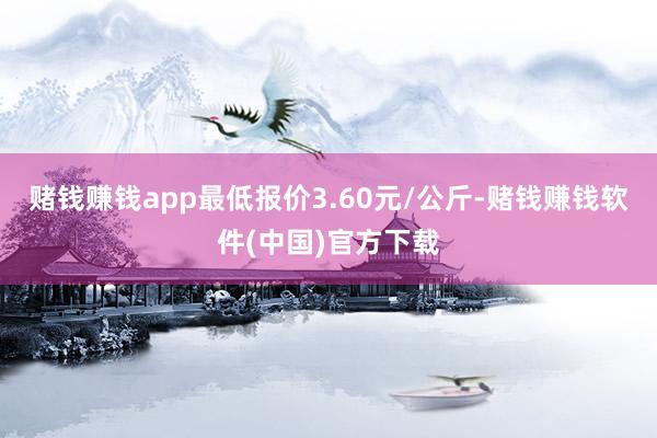 赌钱赚钱app最低报价3.60元/公斤-赌钱赚钱软件(中国)官方下载
