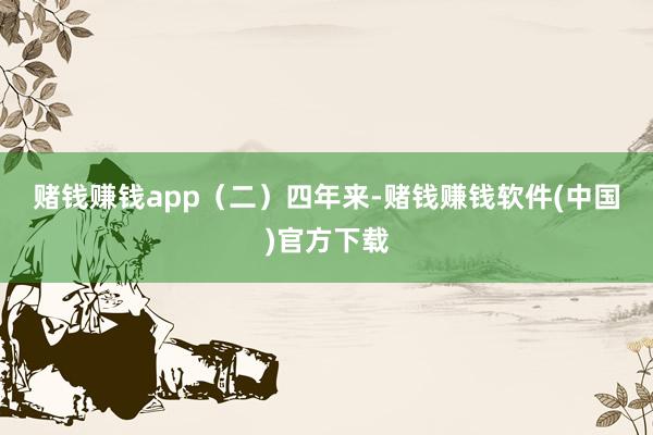 赌钱赚钱app　　（二）　　四年来-赌钱赚钱软件(中国)官方下载