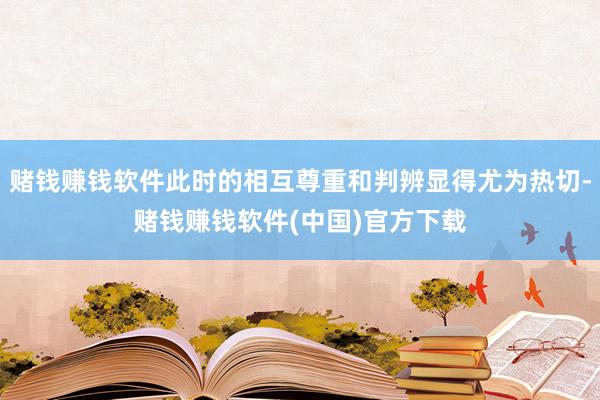赌钱赚钱软件此时的相互尊重和判辨显得尤为热切-赌钱赚钱软件(中国)官方下载