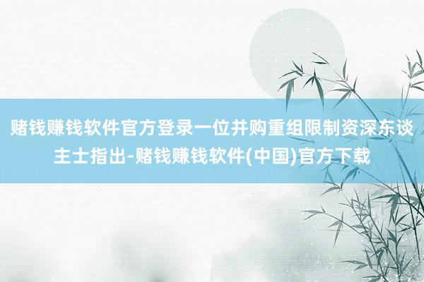 赌钱赚钱软件官方登录一位并购重组限制资深东谈主士指出-赌钱赚钱软件(中国)官方下载