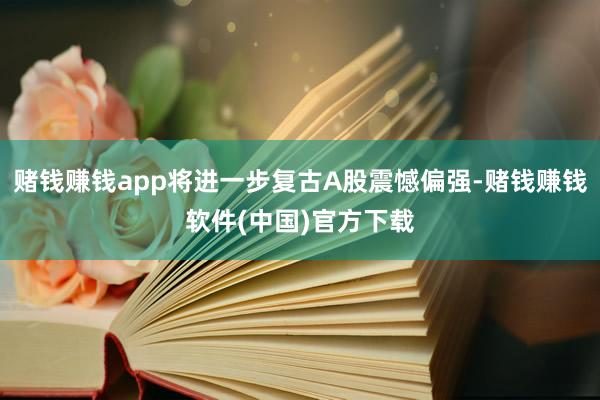 赌钱赚钱app将进一步复古A股震憾偏强-赌钱赚钱软件(中国)官方下载