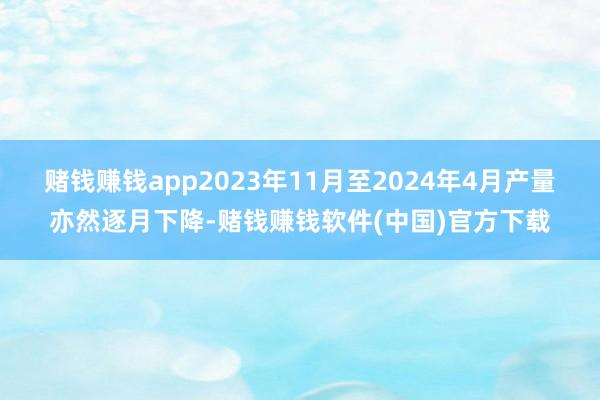 赌钱赚钱app2023年11月至2024年4月产量亦然逐月下降-赌钱赚钱软件(中国)官方下载