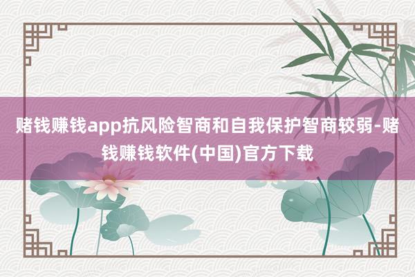 赌钱赚钱app抗风险智商和自我保护智商较弱-赌钱赚钱软件(中国)官方下载
