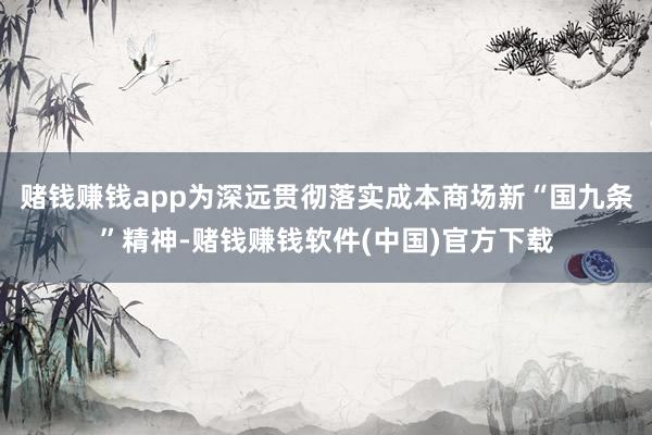 赌钱赚钱app为深远贯彻落实成本商场新“国九条”精神-赌钱赚钱软件(中国)官方下载