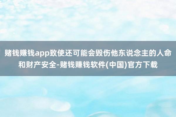 赌钱赚钱app致使还可能会毁伤他东说念主的人命和财产安全-赌钱赚钱软件(中国)官方下载