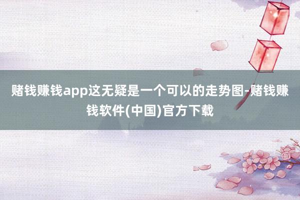赌钱赚钱app这无疑是一个可以的走势图-赌钱赚钱软件(中国)官方下载