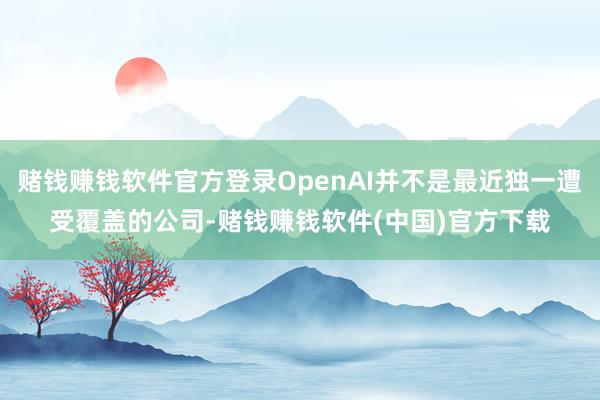 赌钱赚钱软件官方登录OpenAI并不是最近独一遭受覆盖的公司-赌钱赚钱软件(中国)官方下载
