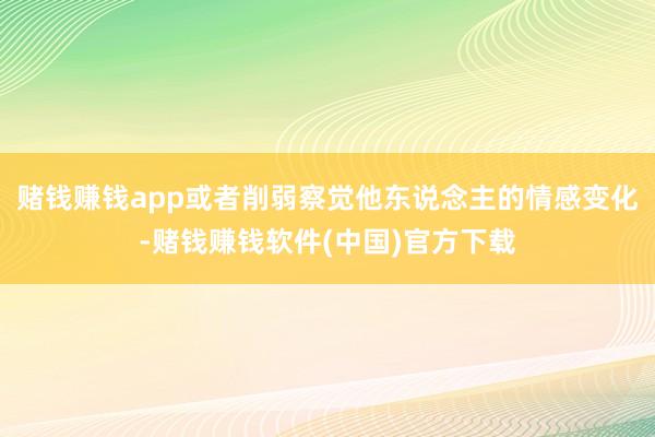 赌钱赚钱app或者削弱察觉他东说念主的情感变化-赌钱赚钱软件(中国)官方下载