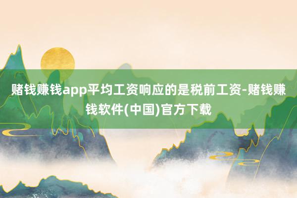 赌钱赚钱app平均工资响应的是税前工资-赌钱赚钱软件(中国)官方下载