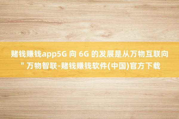 赌钱赚钱app5G 向 6G 的发展是从万物互联向＂万物智联-赌钱赚钱软件(中国)官方下载