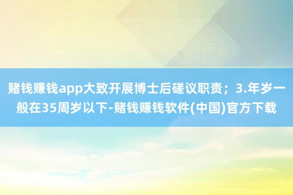赌钱赚钱app大致开展博士后磋议职责；3.年岁一般在35周岁以下-赌钱赚钱软件(中国)官方下载