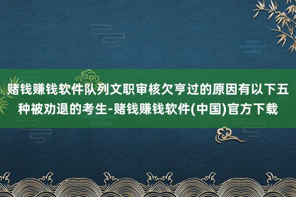 赌钱赚钱软件队列文职审核欠亨过的原因有以下五种被劝退的考生-赌钱赚钱软件(中国)官方下载