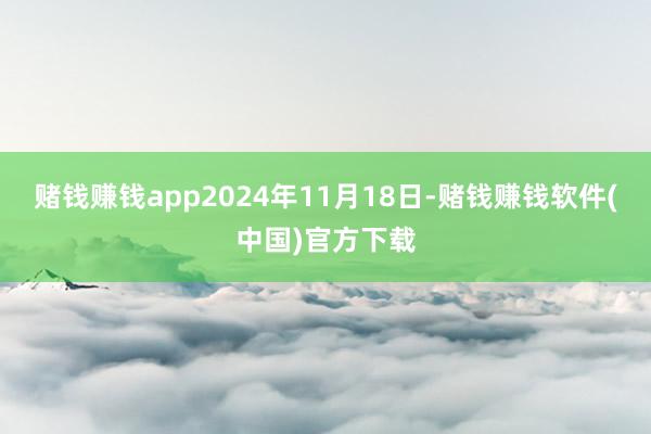赌钱赚钱app2024年11月18日-赌钱赚钱软件(中国)官方下载