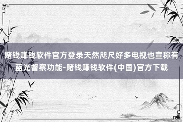 赌钱赚钱软件官方登录天然咫尺好多电视也宣称有蓝光督察功能-赌钱赚钱软件(中国)官方下载