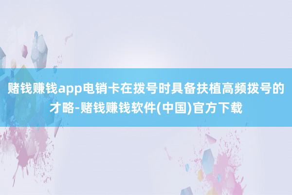 赌钱赚钱app电销卡在拨号时具备扶植高频拨号的才略-赌钱赚钱软件(中国)官方下载