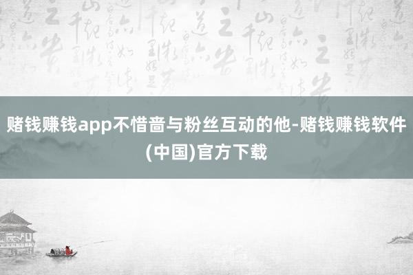 赌钱赚钱app不惜啬与粉丝互动的他-赌钱赚钱软件(中国)官方下载