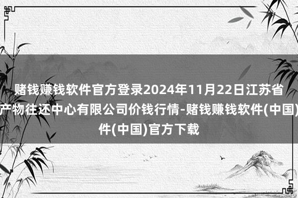 赌钱赚钱软件官方登录2024年11月22日江苏省苏中农副产物往还中心有限公司价钱行情-赌钱赚钱软件(中国)官方下载