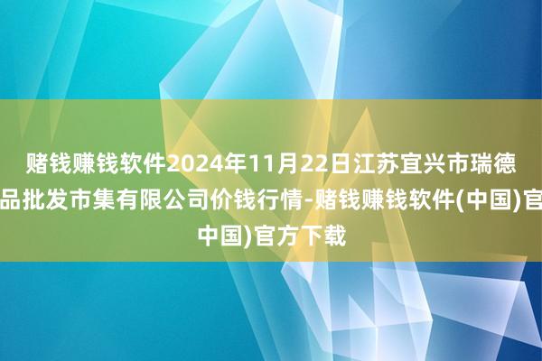 赌钱赚钱软件2024年11月22日江苏宜兴市瑞德蔬菜果品批发市集有限公司价钱行情-赌钱赚钱软件(中国)官方下载