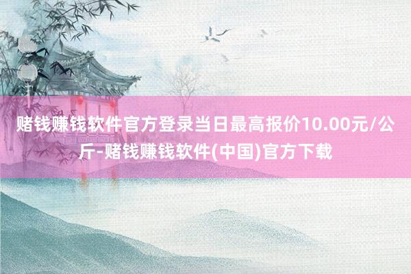赌钱赚钱软件官方登录当日最高报价10.00元/公斤-赌钱赚钱软件(中国)官方下载