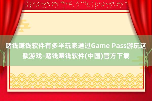 赌钱赚钱软件有多半玩家通过Game Pass游玩这款游戏-赌钱赚钱软件(中国)官方下载