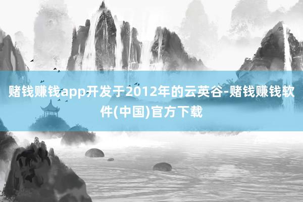 赌钱赚钱app开发于2012年的云英谷-赌钱赚钱软件(中国)官方下载