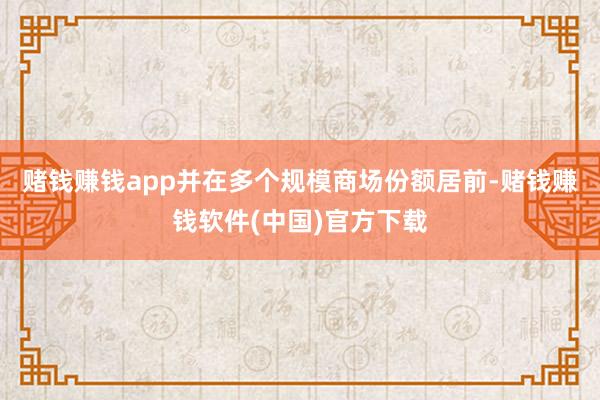 赌钱赚钱app并在多个规模商场份额居前-赌钱赚钱软件(中国)官方下载