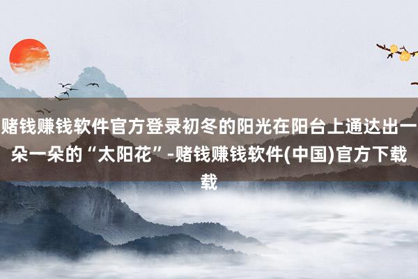 赌钱赚钱软件官方登录初冬的阳光在阳台上通达出一朵一朵的“太阳花”-赌钱赚钱软件(中国)官方下载
