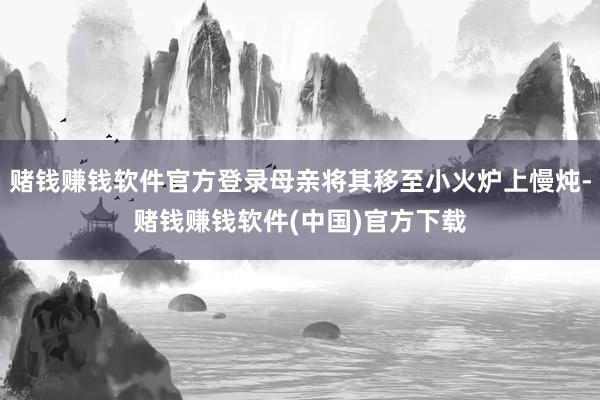赌钱赚钱软件官方登录母亲将其移至小火炉上慢炖-赌钱赚钱软件(中国)官方下载