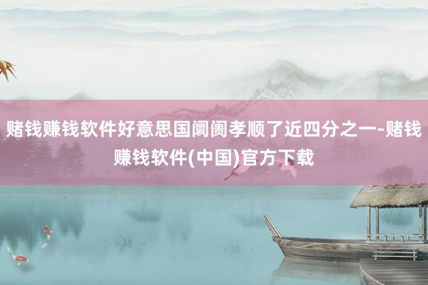 赌钱赚钱软件好意思国阛阓孝顺了近四分之一-赌钱赚钱软件(中国)官方下载