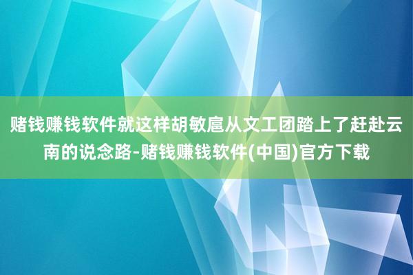 赌钱赚钱软件就这样胡敏扈从文工团踏上了赶赴云南的说念路-赌钱赚钱软件(中国)官方下载