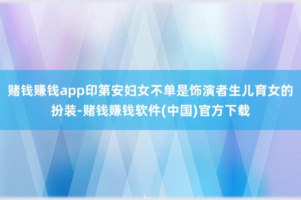 赌钱赚钱app印第安妇女不单是饰演者生儿育女的扮装-赌钱赚钱软件(中国)官方下载