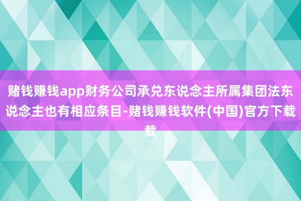 赌钱赚钱app财务公司承兑东说念主所属集团法东说念主也有相应条目-赌钱赚钱软件(中国)官方下载