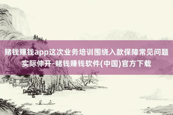 赌钱赚钱app这次业务培训围绕入款保障常见问题实际伸开-赌钱赚钱软件(中国)官方下载