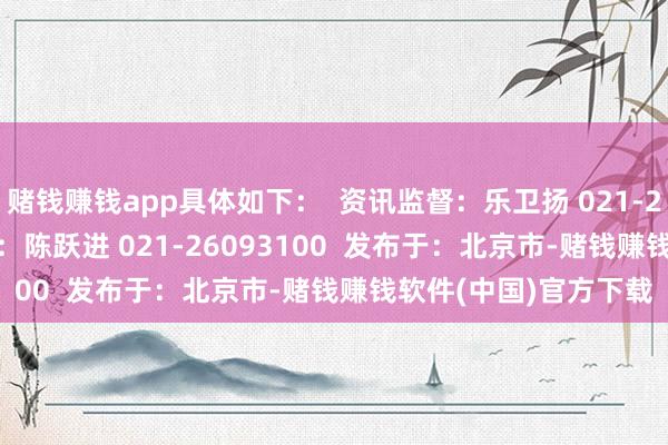 赌钱赚钱app具体如下：  资讯监督：乐卫扬 021-26093827  资讯投诉：陈跃进 021-26093100  发布于：北京市-赌钱赚钱软件(中国)官方下载