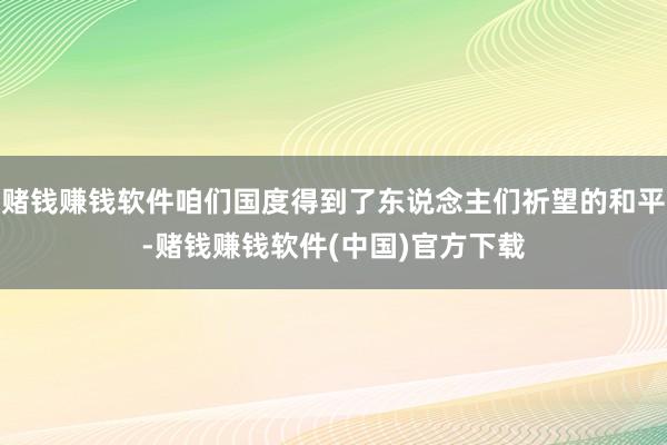 赌钱赚钱软件咱们国度得到了东说念主们祈望的和平-赌钱赚钱软件(中国)官方下载