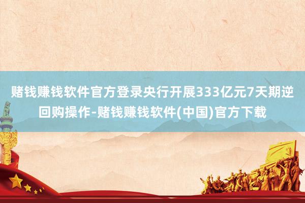 赌钱赚钱软件官方登录央行开展333亿元7天期逆回购操作-赌钱赚钱软件(中国)官方下载