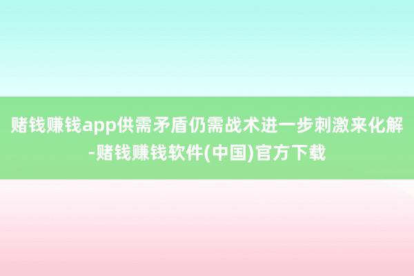 赌钱赚钱app供需矛盾仍需战术进一步刺激来化解-赌钱赚钱软件(中国)官方下载