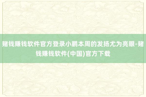 赌钱赚钱软件官方登录小鹏本周的发扬尤为亮眼-赌钱赚钱软件(中国)官方下载