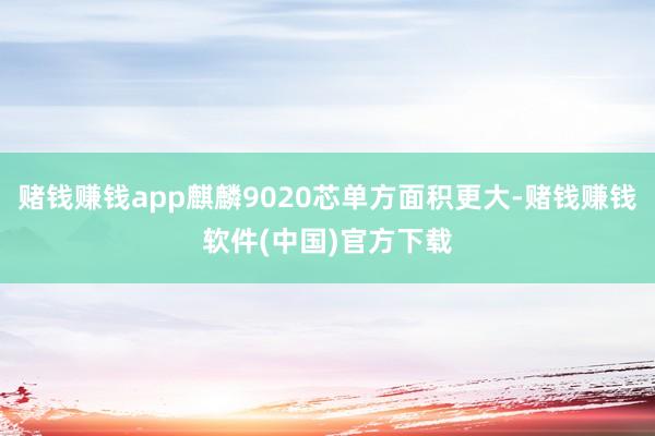 赌钱赚钱app麒麟9020芯单方面积更大-赌钱赚钱软件(中国)官方下载