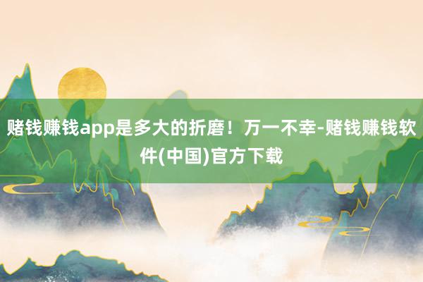 赌钱赚钱app是多大的折磨！万一不幸-赌钱赚钱软件(中国)官方下载