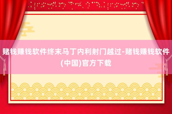 赌钱赚钱软件终末马丁内利射门越过-赌钱赚钱软件(中国)官方下载