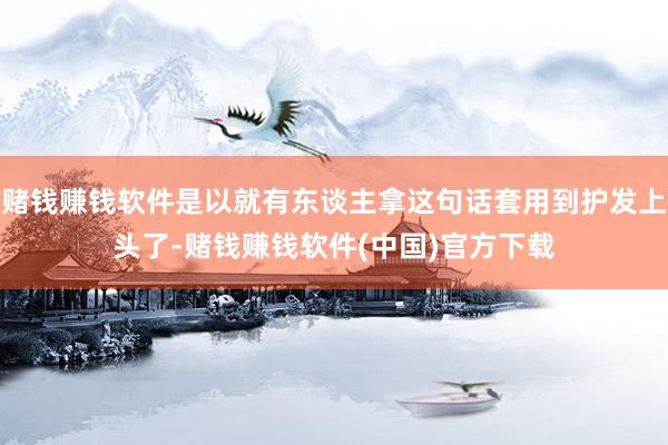 赌钱赚钱软件是以就有东谈主拿这句话套用到护发上头了-赌钱赚钱软件(中国)官方下载